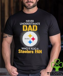 Pittsburgh Steelers Never Underestimate Dad Who Is Also A Steelers Fan hoodie, sweater, longsleeve, shirt v-neck, t-shirt