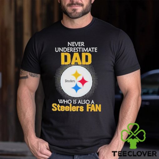 Pittsburgh Steelers Never Underestimate Dad Who Is Also A Steelers Fan hoodie, sweater, longsleeve, shirt v-neck, t-shirt