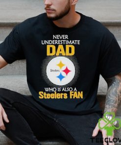 Pittsburgh Steelers Never Underestimate Dad Who Is Also A Steelers Fan hoodie, sweater, longsleeve, shirt v-neck, t-shirt