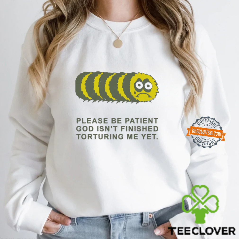 Please Be Patient God Isn’t Finished Torturing Me Yet By Renaissance Man Shirt Please Be Patient God Isn’t Finished Torturing Me Yet By Renaissance Man Shirt