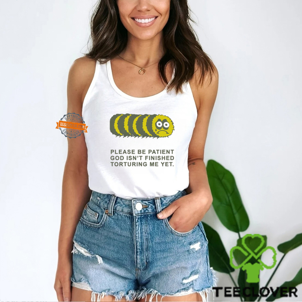 Please Be Patient God Isn’t Finished Torturing Me Yet By Renaissance Man Shirt Please Be Patient God Isn’t Finished Torturing Me Yet By Renaissance Man Shirt