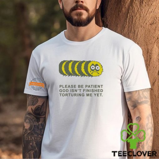Please Be Patient God Isn’t Finished Torturing Me Yet By Renaissance Man Shirt