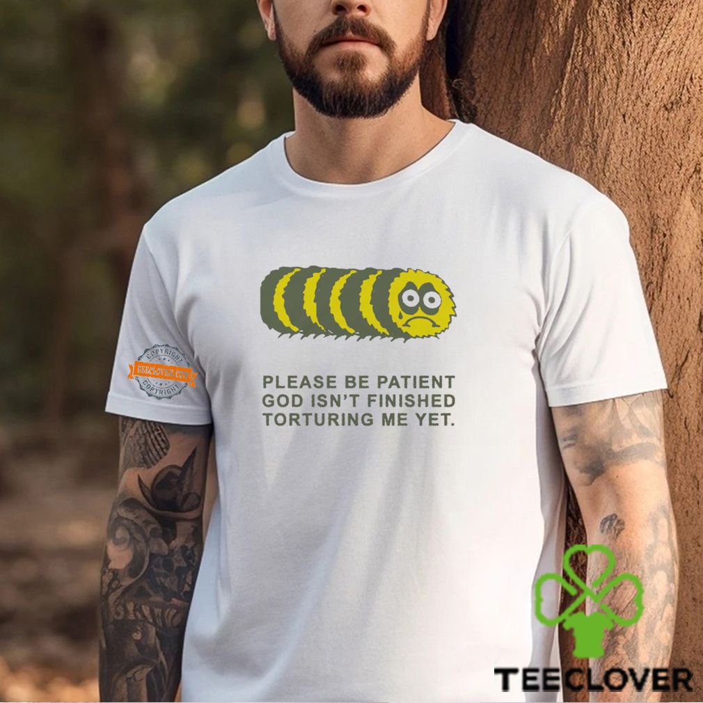 Please Be Patient God Isn’t Finished Torturing Me Yet By Renaissance Man Shirt Please Be Patient God Isn’t Finished Torturing Me Yet By Renaissance Man Shirt