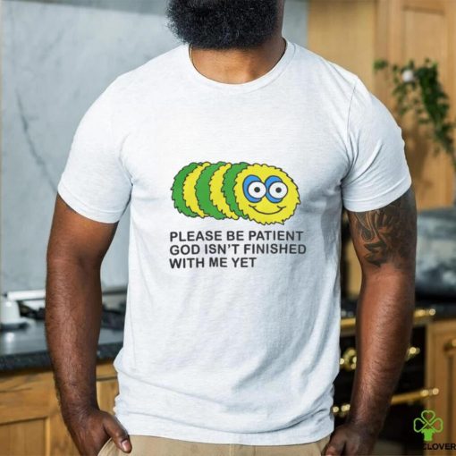 Please Be Patient God Isn’t Finished With Me Yet T Shirts