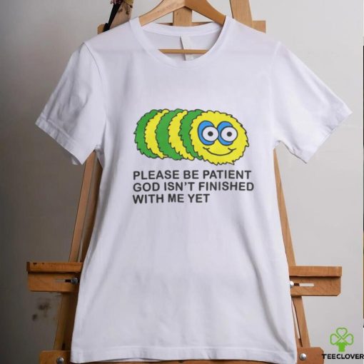 Please Be Patient God Isn’t Finished With Me Yet T Shirts