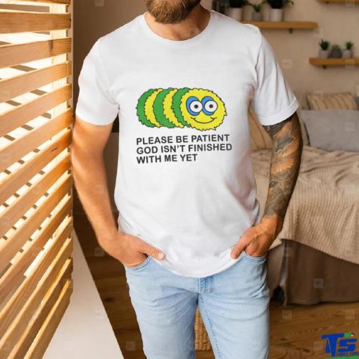 Please Be Patient God Isn’t Finished With Me Yet T Shirts