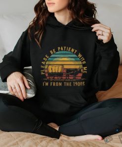 Please Be Patient With Me I'm From The 1900S hoodie, sweater, longsleeve, shirt v-neck, t-shirt