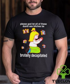 Please God Let All These Dumb Ass Bitches Be Brutally Decapitated shirt