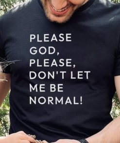 Please God please don’t let me be normal shirt