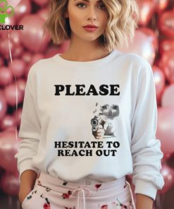 Please Hesitate To Reach Out T shirt