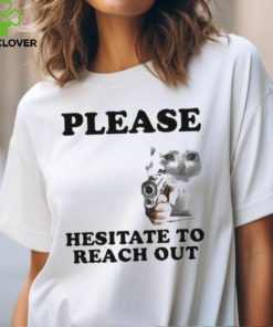 Please Hesitate To Reach Out T hoodie, sweater, longsleeve, shirt v-neck, t-shirt