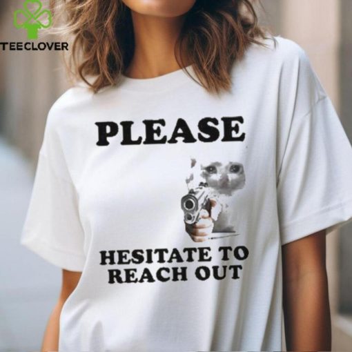 Please Hesitate To Reach Out T hoodie, sweater, longsleeve, shirt v-neck, t-shirt