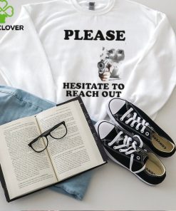 Please Hesitate To Reach Out T hoodie, sweater, longsleeve, shirt v-neck, t-shirt