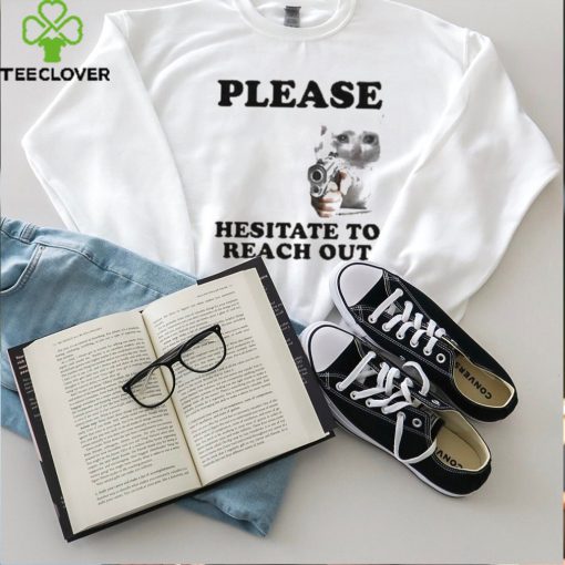 Please Hesitate To Reach Out T hoodie, sweater, longsleeve, shirt v-neck, t-shirt