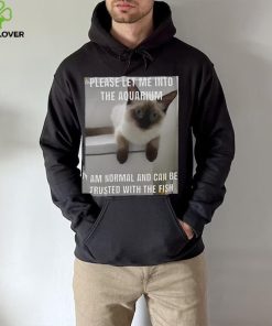 Please Let Me Into The Aquarium I Am Normal And Can Be Trusted With The Fish hoodie, sweater, longsleeve, shirt v-neck, t-shirt