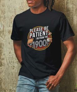 Please be patient I’m from the 1900s T shirt
