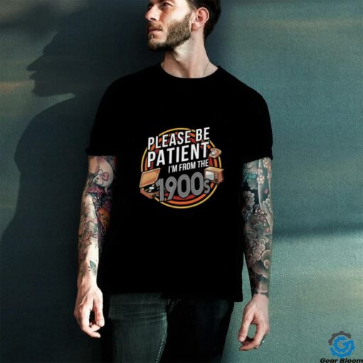 Please be patient I’m from the 1900s T shirt