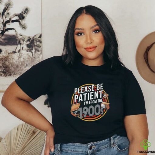 Please be patient I’m from the 1900s T shirt