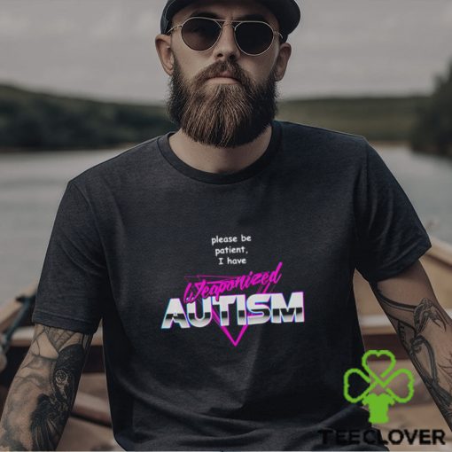 Please be patient i have weaponized autism shirt