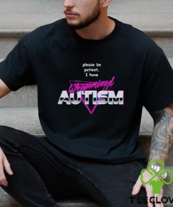 Please be patient i have weaponized autism shirt