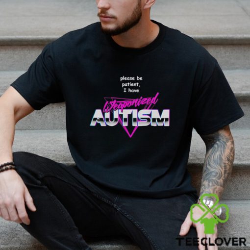 Please be patient i have weaponized autism shirt