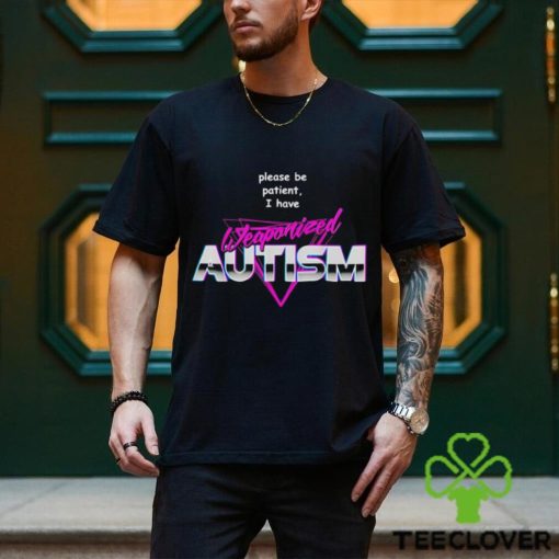 Please be patient i have weaponized autism shirt