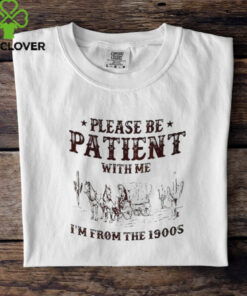 Please be patient with me I’m from the 1900s shirt