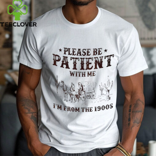 Please be patient with me I’m from the 1900s shirt