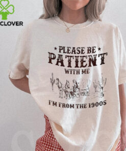 Please be patient with me I’m from the 1900s shirt