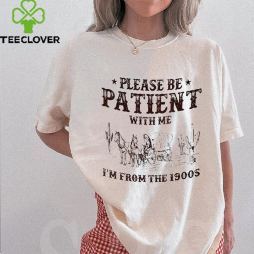 Please be patient with me I’m from the 1900s shirt