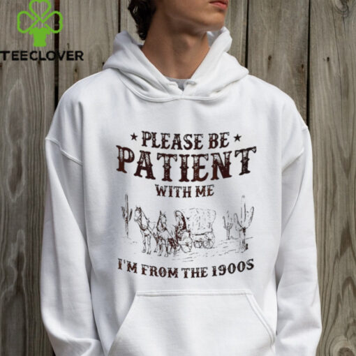 Please be patient with me I’m from the 1900s shirt