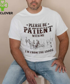 Please be patient with me I’m from the 1900s shirt