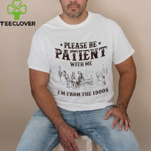 Please be patient with me I’m from the 1900s shirt