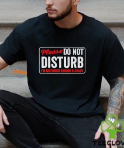 Please do not disturb I’m disturbed enough already shirt