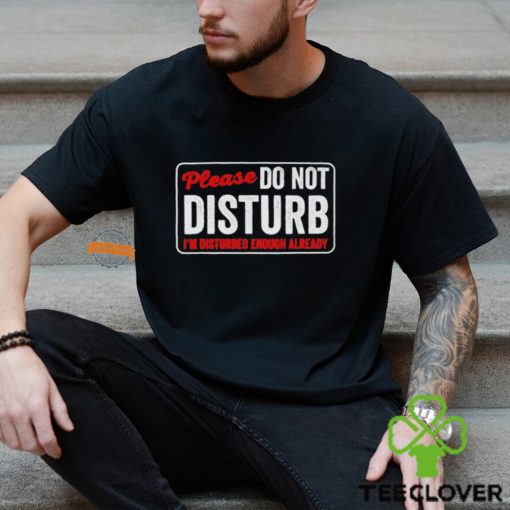 Please do not disturb I’m disturbed enough already hoodie, sweater, longsleeve, shirt v-neck, t-shirt