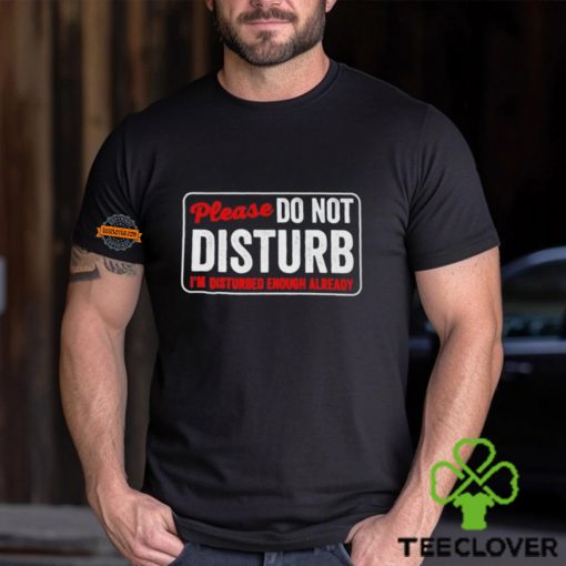 Please do not disturb I’m disturbed enough already hoodie, sweater, longsleeve, shirt v-neck, t-shirt