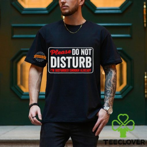 Please do not disturb I’m disturbed enough already hoodie, sweater, longsleeve, shirt v-neck, t-shirt