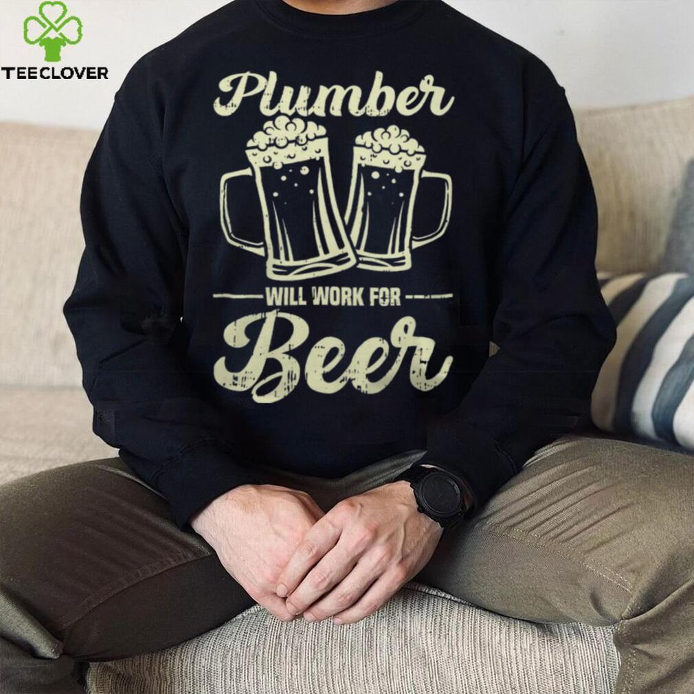 Plumber Will Work For Beer shirt Plumber Will Work For Beer shirt