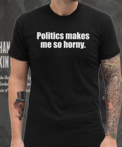 Politics Makes Me So Horny Shirt