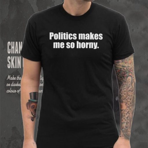 Politics Makes Me So Horny Shirt