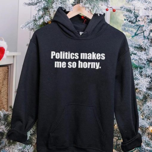 Politics Makes Me So Horny Shirt