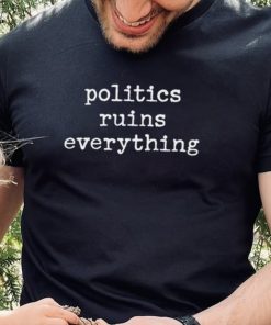 Politics ruins everything 2022 shirt