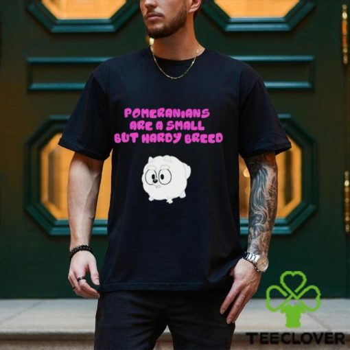 Pomeranians Are A Small But Hardy Breed hoodie, sweater, longsleeve, shirt v-neck, t-shirt