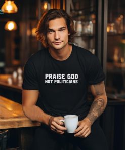 Praise God Not Politicians Shirt