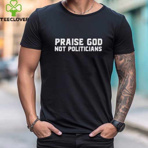 Praise God Not Politicians Shirt