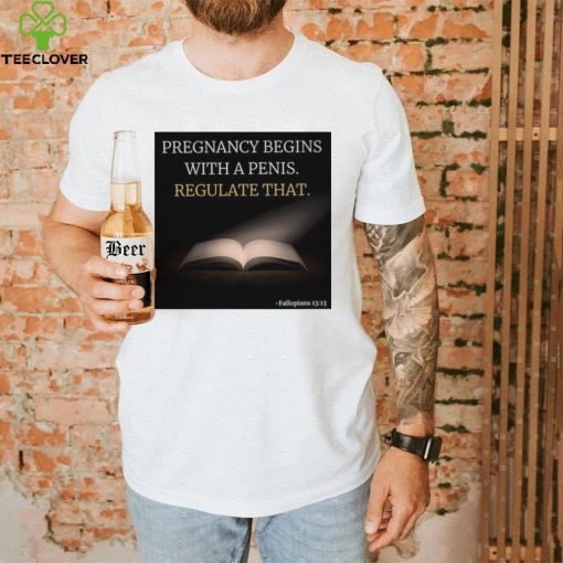 Pregnancy Begins With A Penis Regulate That 2022 T shirt