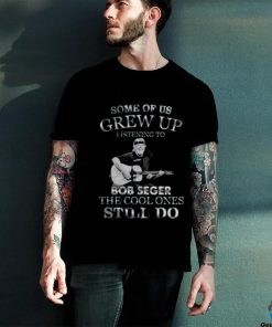 Pretty Some Of Us Grew Up Listening To Bob Seger The Cool T Shirt