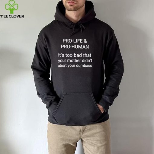 Pro life pro human it’s too bad that your mother didn’t abort your dumbass hoodie, sweater, longsleeve, shirt v-neck, t-shirt