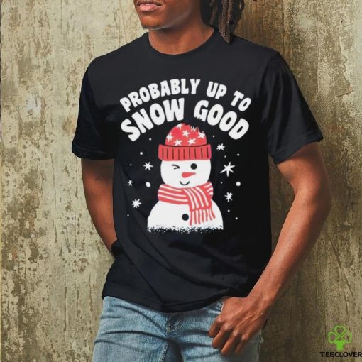 Probably up to snow good Christmas hoodie, sweater, longsleeve, shirt v-neck, t-shirt