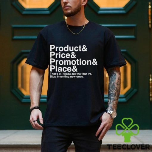 Product and Price and Promotion and Place that’s it those are the four Ps stop inventing new ones 2023 shirt